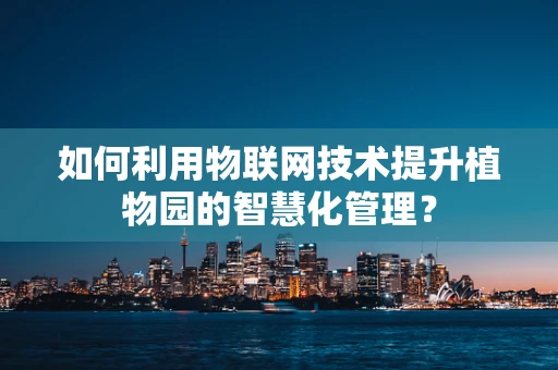 如何利用物联网技术提升植物园的智慧化管理？