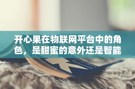 开心果在物联网平台中的角色，是甜蜜的意外还是智能的催化剂？