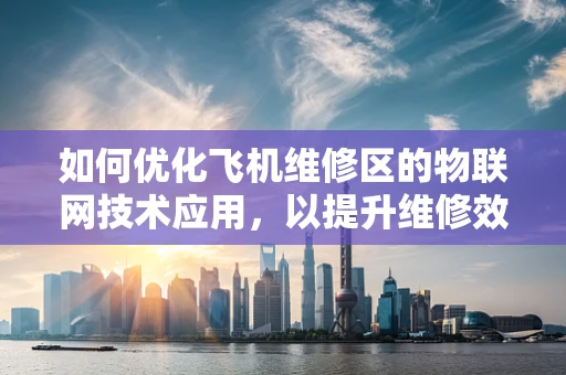 如何优化飞机维修区的物联网技术应用，以提升维修效率与安全性？