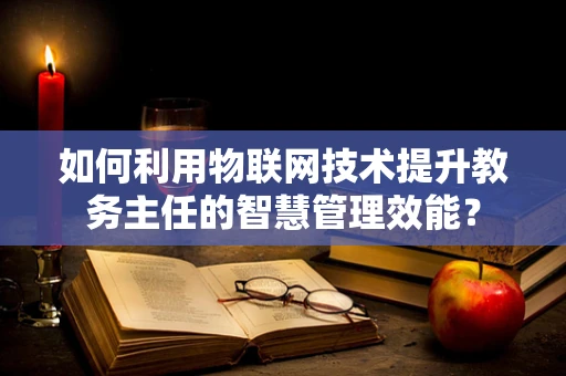 如何利用物联网技术提升教务主任的智慧管理效能？