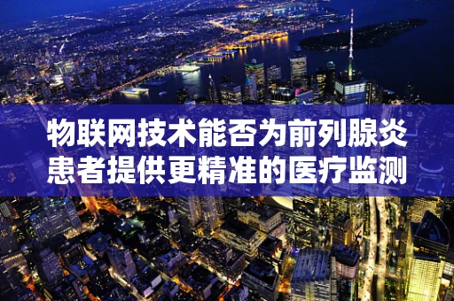 物联网技术能否为前列腺炎患者提供更精准的医疗监测？