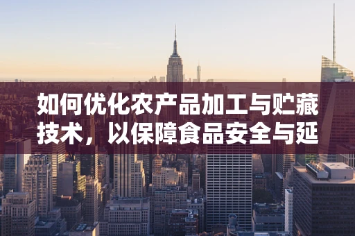 如何优化农产品加工与贮藏技术，以保障食品安全与延长保质期？
