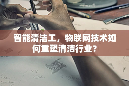 智能清洁工，物联网技术如何重塑清洁行业？