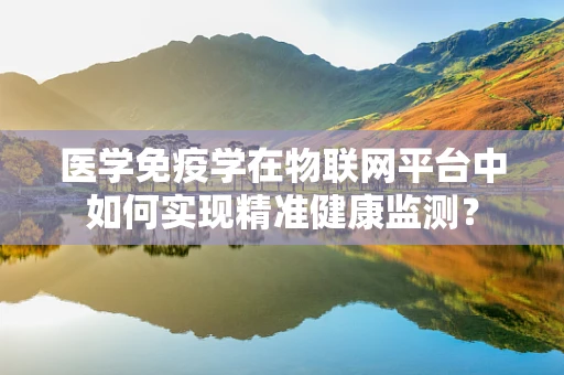 医学免疫学在物联网平台中如何实现精准健康监测？