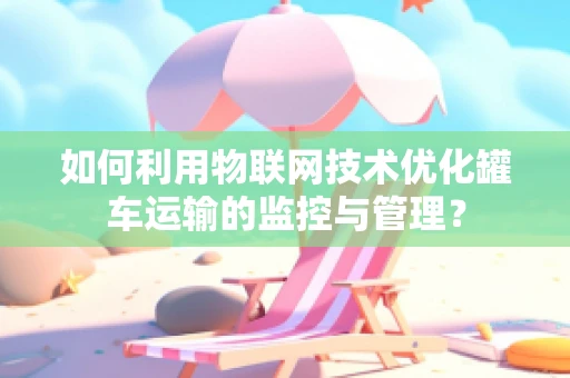 如何利用物联网技术优化罐车运输的监控与管理？