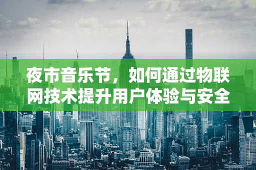 夜市音乐节，如何通过物联网技术提升用户体验与安全管理？