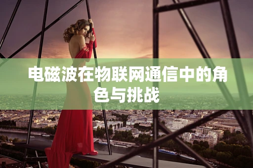 电磁波在物联网通信中的角色与挑战