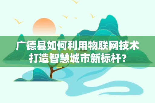 广德县如何利用物联网技术打造智慧城市新标杆？
