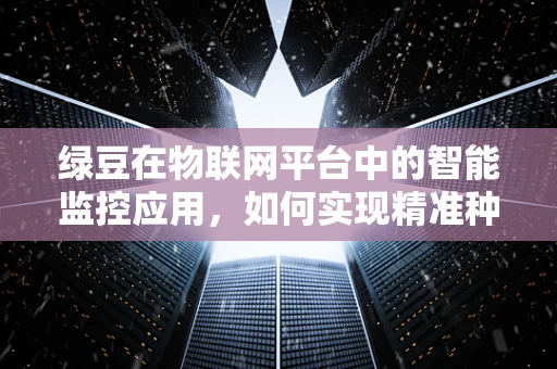 绿豆在物联网平台中的智能监控应用，如何实现精准种植与高效管理？