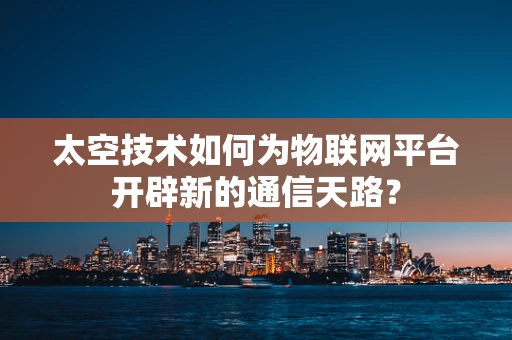 太空技术如何为物联网平台开辟新的通信天路？