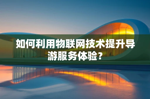 如何利用物联网技术提升导游服务体验？