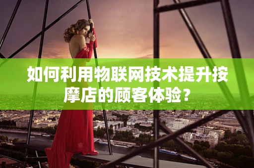 如何利用物联网技术提升按摩店的顾客体验？
