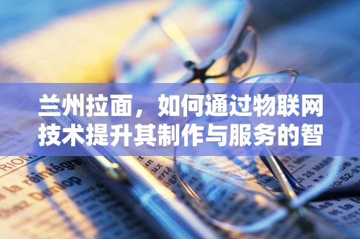 兰州拉面，如何通过物联网技术提升其制作与服务的智能化水平？