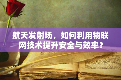 航天发射场，如何利用物联网技术提升安全与效率？