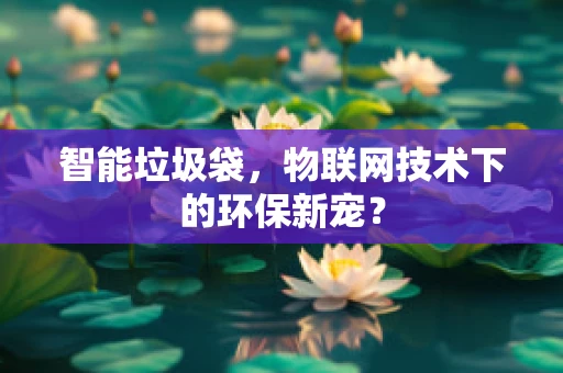 智能垃圾袋，物联网技术下的环保新宠？