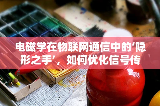 电磁学在物联网通信中的‘隐形之手’，如何优化信号传输？