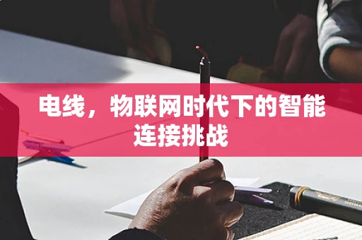 电线，物联网时代下的智能连接挑战