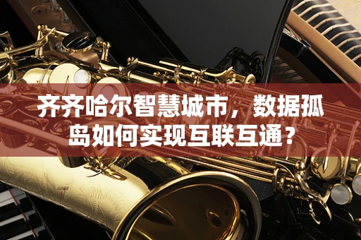 齐齐哈尔智慧城市，数据孤岛如何实现互联互通？