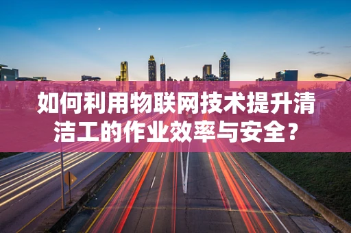 如何利用物联网技术提升清洁工的作业效率与安全？