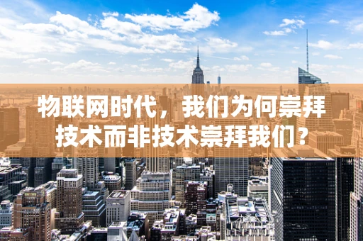物联网时代，我们为何崇拜技术而非技术崇拜我们？
