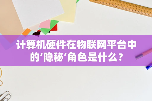 计算机硬件在物联网平台中的‘隐秘’角色是什么？
