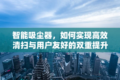 智能吸尘器，如何实现高效清扫与用户友好的双重提升？