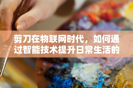 剪刀在物联网时代，如何通过智能技术提升日常生活的便利性？