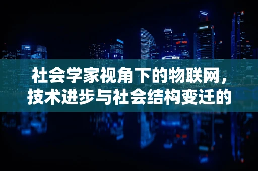 社会学家视角下的物联网，技术进步与社会结构变迁的交织