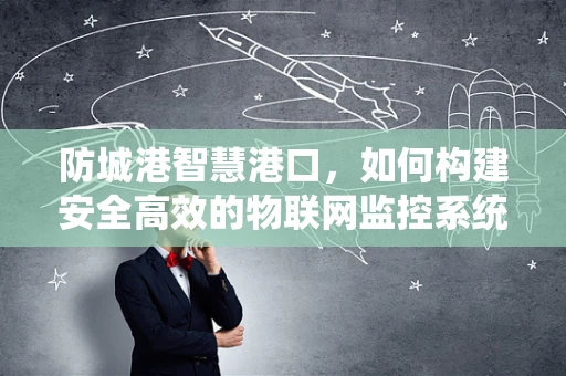 防城港智慧港口，如何构建安全高效的物联网监控系统？