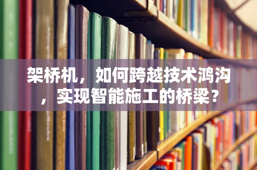 架桥机，如何跨越技术鸿沟，实现智能施工的桥梁？