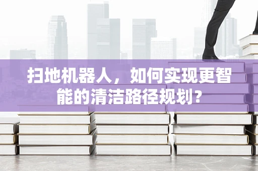扫地机器人，如何实现更智能的清洁路径规划？