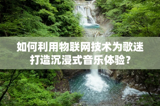 如何利用物联网技术为歌迷打造沉浸式音乐体验？