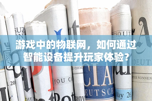 游戏中的物联网，如何通过智能设备提升玩家体验？