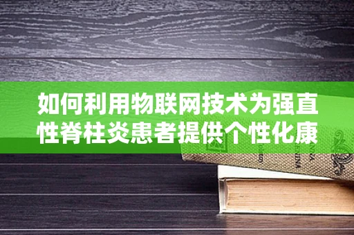 如何利用物联网技术为强直性脊柱炎患者提供个性化康复方案？