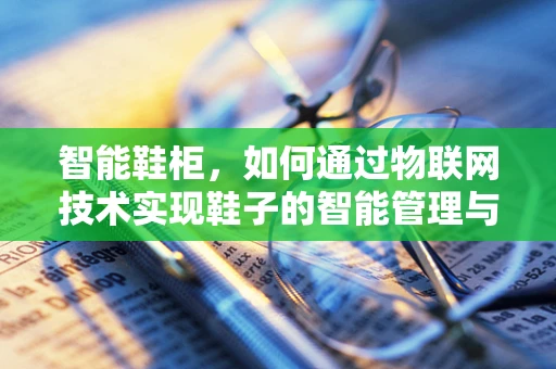 智能鞋柜，如何通过物联网技术实现鞋子的智能管理与健康监测？