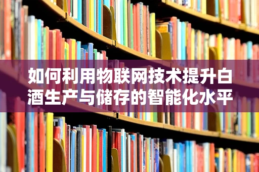 如何利用物联网技术提升白酒生产与储存的智能化水平？