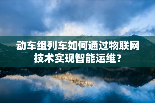 动车组列车如何通过物联网技术实现智能运维？