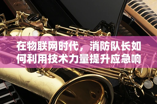 在物联网时代，消防队长如何利用技术力量提升应急响应速度？