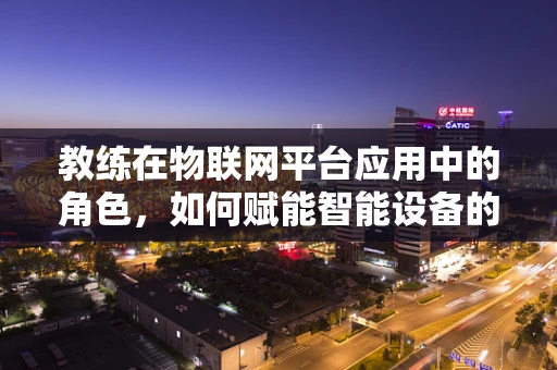 教练在物联网平台应用中的角色，如何赋能智能设备的高效运维？
