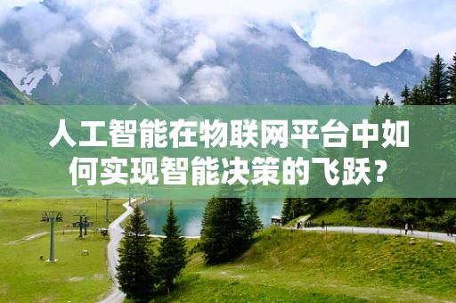 人工智能在物联网平台中如何实现智能决策的飞跃？