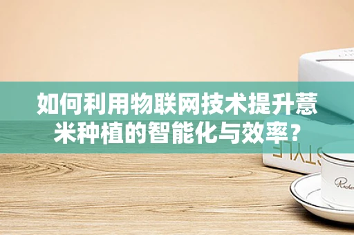 如何利用物联网技术提升薏米种植的智能化与效率？