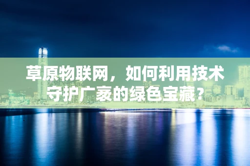 草原物联网，如何利用技术守护广袤的绿色宝藏？