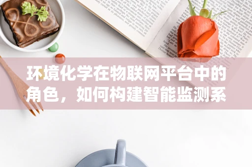 环境化学在物联网平台中的角色，如何构建智能监测系统以应对污染挑战？