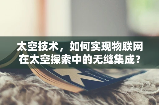 太空技术，如何实现物联网在太空探索中的无缝集成？