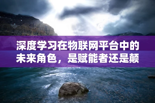 深度学习在物联网平台中的未来角色，是赋能者还是颠覆者？
