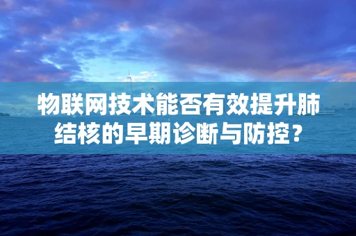 物联网技术能否有效提升肺结核的早期诊断与防控？