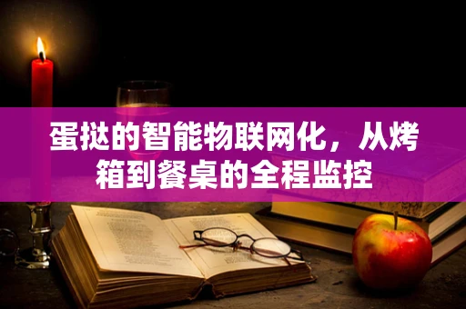 蛋挞的智能物联网化，从烤箱到餐桌的全程监控