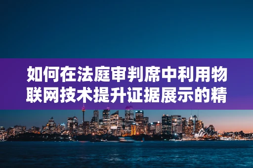 如何在法庭审判席中利用物联网技术提升证据展示的精准度？
