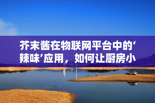 芥末酱在物联网平台中的‘辣味’应用，如何让厨房小物变身智能新宠？
