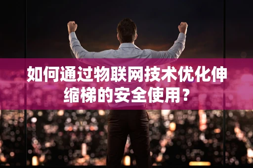 如何通过物联网技术优化伸缩梯的安全使用？